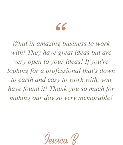 Jessica B. “ What in amazing business to work with! They have great ideas but are very open to your ideas! If you're looking for a professional that's down to earth and easy to work with, you have found it! Thank you so much for making our day so very memorable!